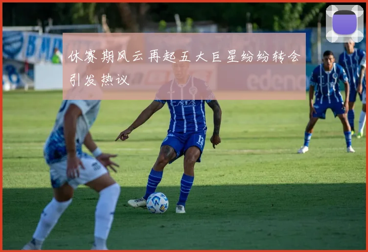 休赛期风云再起五大巨星纷纷转会引发热议