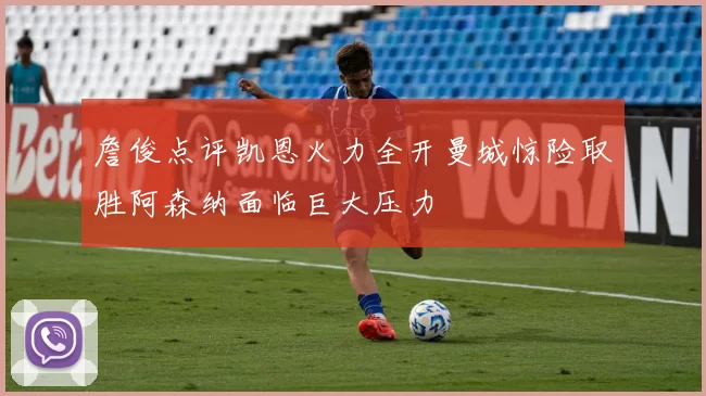 詹俊点评凯恩火力全开曼城惊险取胜阿森纳面临巨大压力