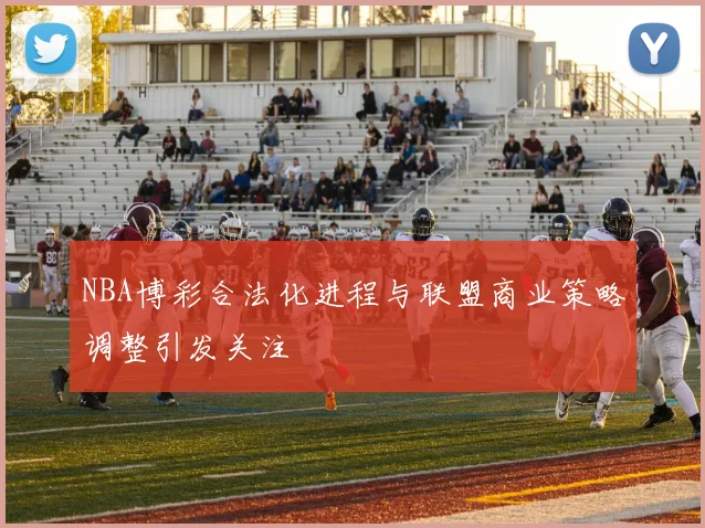 NBA博彩合法化进程与联盟商业策略调整引发关注