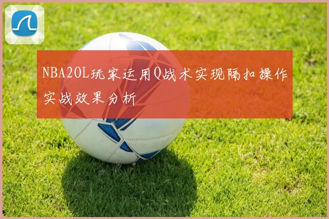 NBA2OL玩家运用Q战术实现隔扣操作实战效果分析