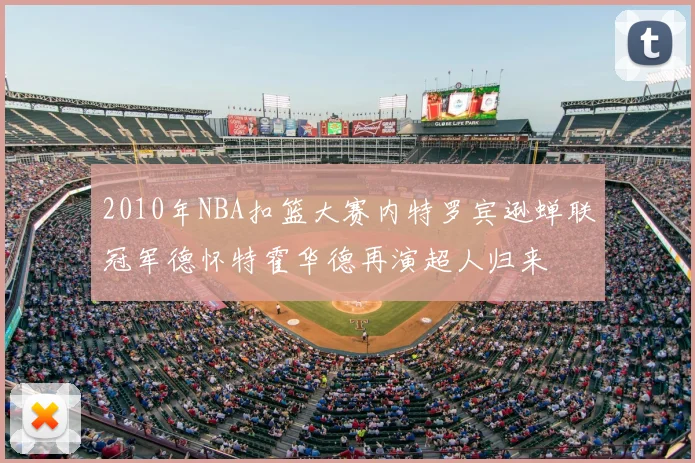 2010年NBA扣篮大赛内特罗宾逊蝉联冠军德怀特霍华德再演超人归来