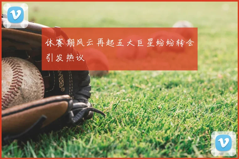 休赛期风云再起五大巨星纷纷转会引发热议