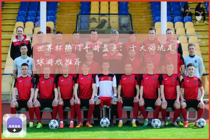 世界杯热门手游盘点：十大必玩足球游戏推荐