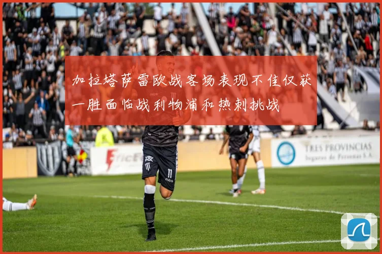 加拉塔萨雷欧战客场表现不佳仅获一胜面临战利物浦和热刺挑战