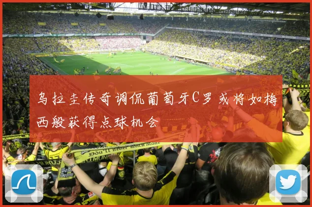 乌拉圭传奇调侃葡萄牙C罗或将如梅西般获得点球机会