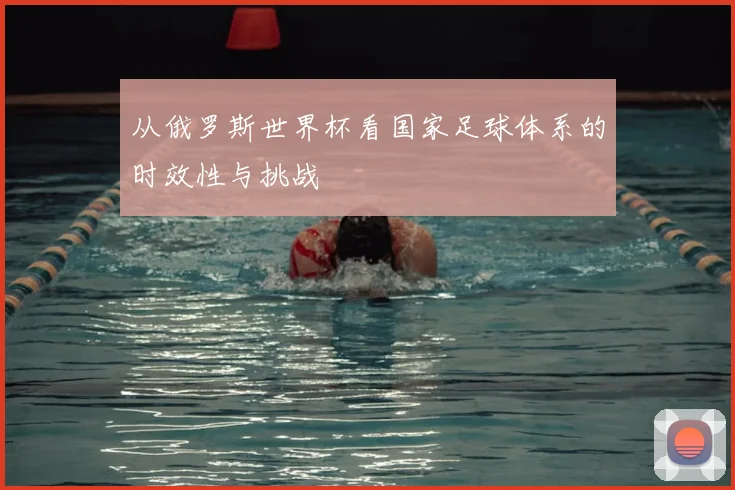从俄罗斯世界杯看国家足球体系的时效性与挑战