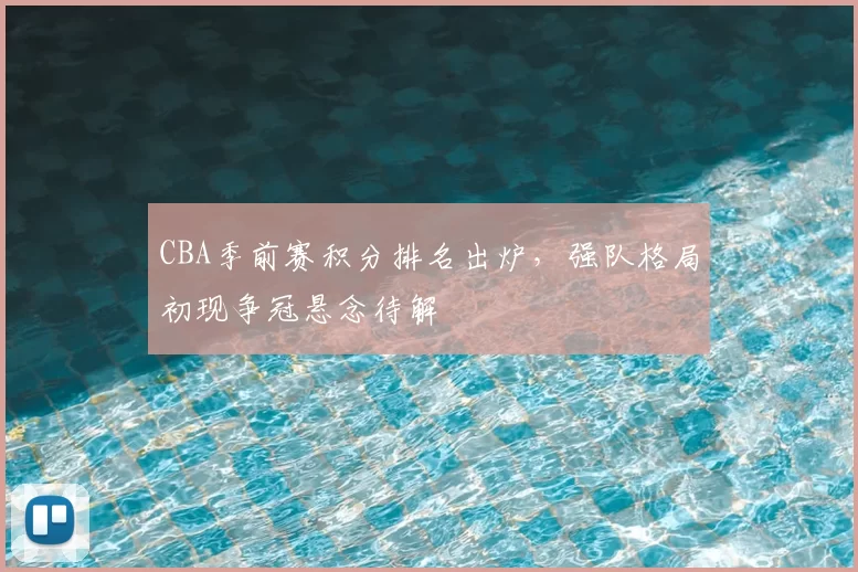 CBA季前赛积分排名出炉，强队格局初现争冠悬念待解