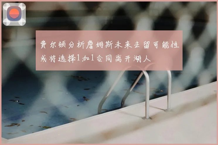 费尔顿分析詹姆斯未来去留可能性或将选择1加1合同离开湖人