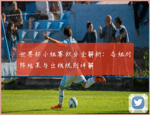 世界杯小组赛积分全解析：各组对阵结果与出线规则详解