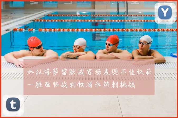 加拉塔萨雷欧战客场表现不佳仅获一胜面临战利物浦和热刺挑战