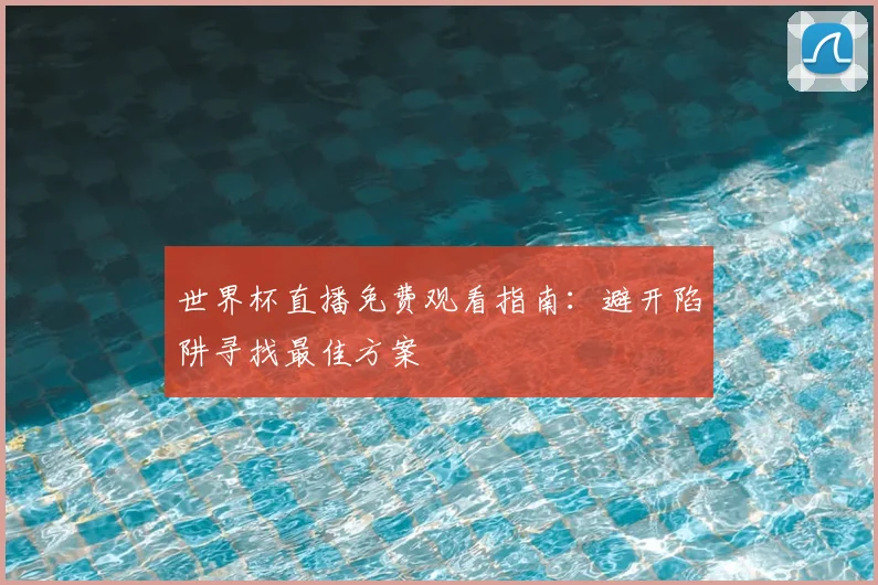 世界杯直播免费观看指南:避开陷阱寻找最佳方案