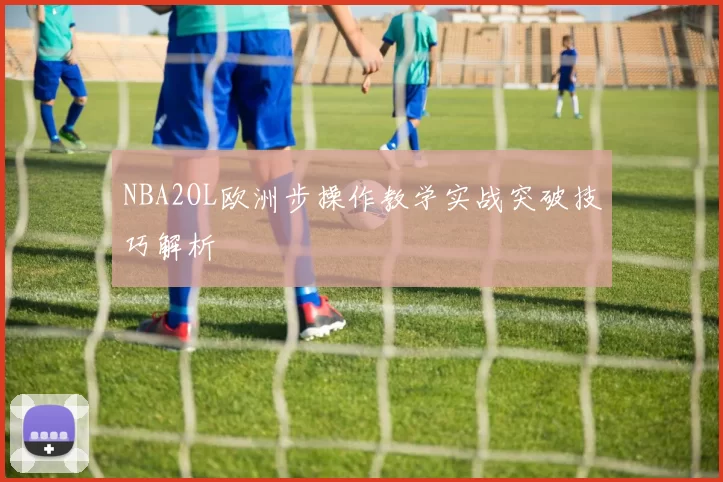 NBA2OL欧洲步操作教学实战突破技巧解析