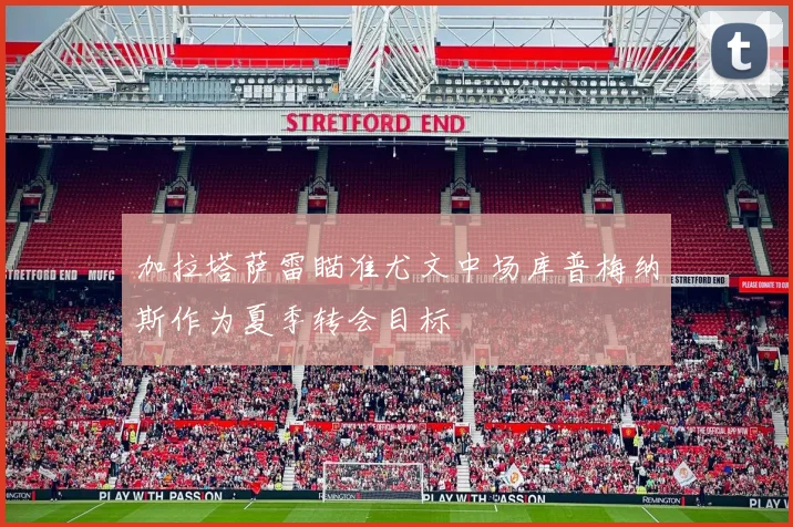 加拉塔萨雷瞄准尤文中场库普梅纳斯作为夏季转会目标