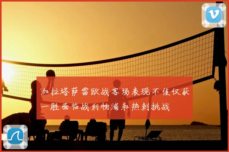 加拉塔萨雷欧战客场表现不佳仅获一胜面临战利物浦和热刺挑战