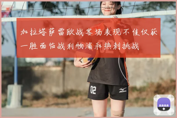 加拉塔萨雷欧战客场表现不佳仅获一胜面临战利物浦和热刺挑战