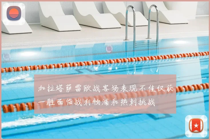 加拉塔萨雷欧战客场表现不佳仅获一胜面临战利物浦和热刺挑战