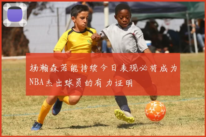 杨瀚森若能持续今日表现必将成为NBA杰出球员的有力证明