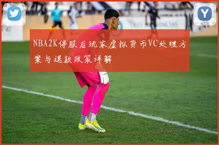 NBA2K停服后玩家虚拟货币VC处理方案与退款政策详解