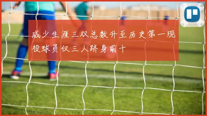 威少生涯三双总数升至历史第一现役球员仅三人跻身前十