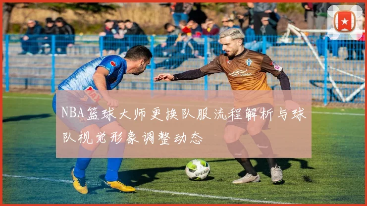 NBA篮球大师更换队服流程解析与球队视觉形象调整动态