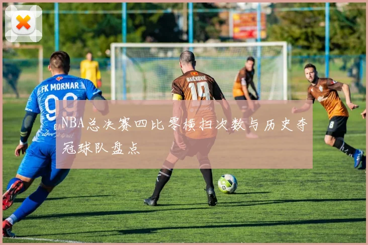 NBA总决赛四比零横扫次数与历史夺冠球队盘点