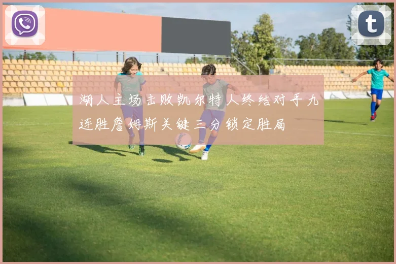 湖人主场击败凯尔特人终结对手九连胜詹姆斯关键三分锁定胜局