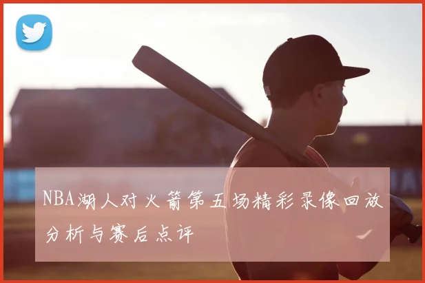 NBA湖人对火箭第五场精彩录像回放分析与赛后点评