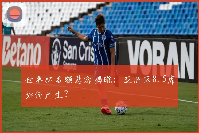 世界杯名额悬念揭晓：亚洲区8.5席如何产生？