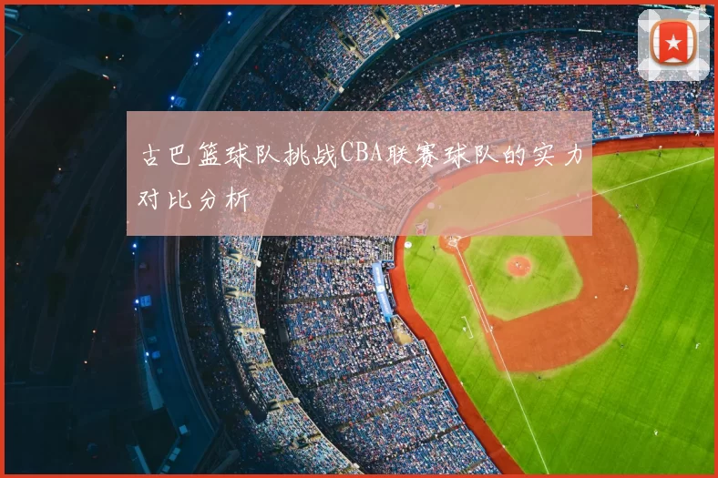 古巴篮球队挑战CBA联赛球队的实力对比分析