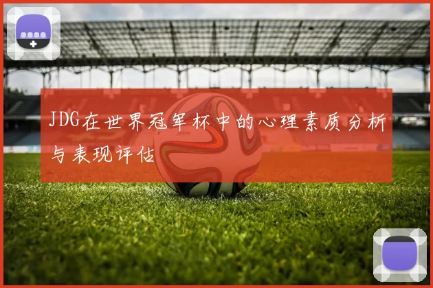 JDG在世界冠军杯中的心理素质分析与表现评估