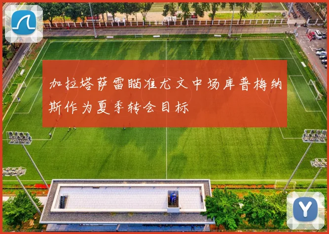 加拉塔萨雷瞄准尤文中场库普梅纳斯作为夏季转会目标