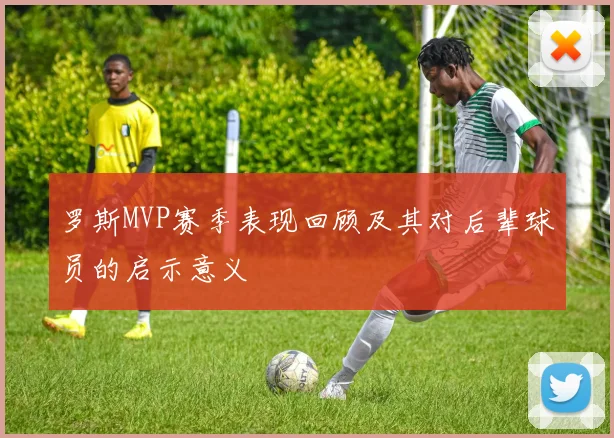 罗斯MVP赛季表现回顾及其对后辈球员的启示意义