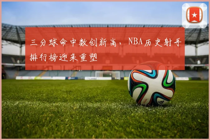 三分球命中数创新高，NBA历史射手排行榜迎来重塑