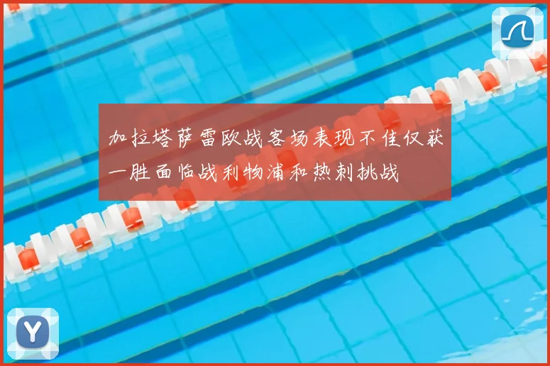 加拉塔萨雷欧战客场表现不佳仅获一胜面临战利物浦和热刺挑战