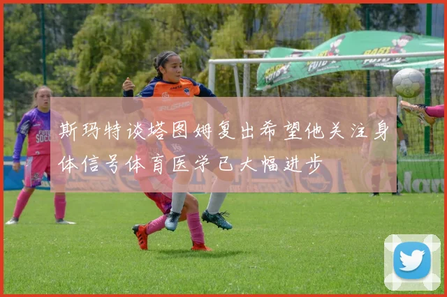 斯玛特谈塔图姆复出希望他关注身体信号体育医学已大幅进步
