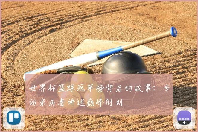 世界杯篮球冠军榜背后的故事：专访亲历者讲述巅峰时刻