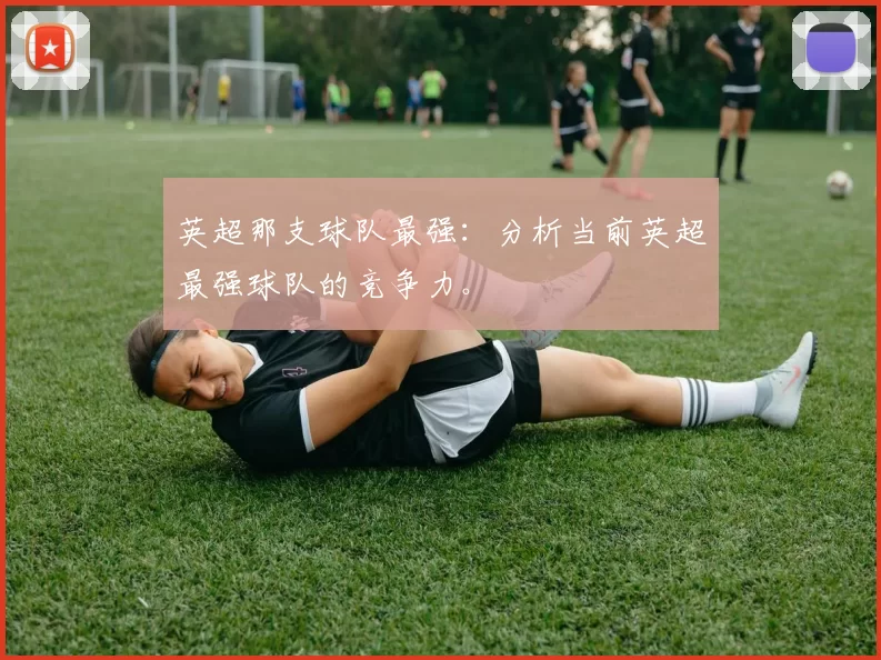 英超那支球队最强：分析当前英超最强球队的竞争力。