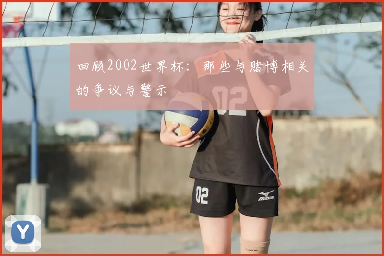 回顾2002世界杯：那些与赌博相关的争议与警示