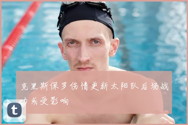 克里斯保罗伤情更新太阳队后场战力或受影响