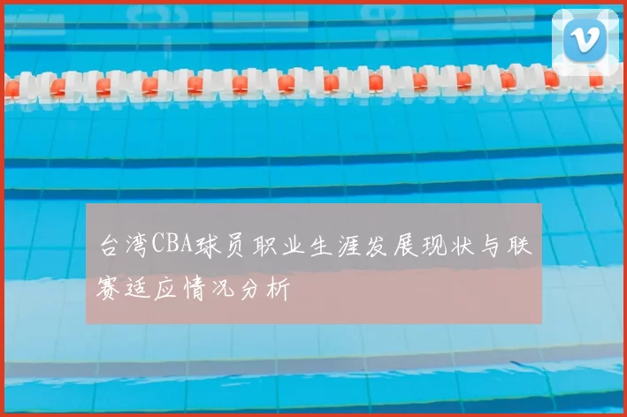 台湾CBA球员职业生涯发展现状与联赛适应情况分析
