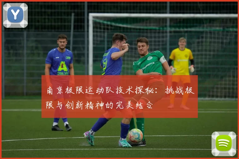 南京极限运动队技术探秘：挑战极限与创新精神的完美结合