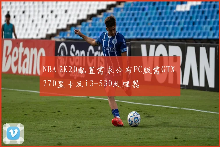 NBA 2K20配置需求公布PC版需GTX 770显卡及i3-530处理器