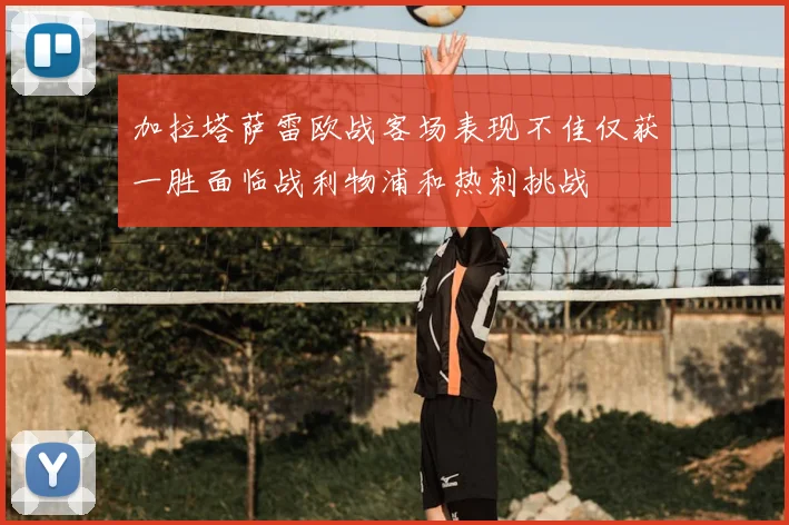 加拉塔萨雷欧战客场表现不佳仅获一胜面临战利物浦和热刺挑战