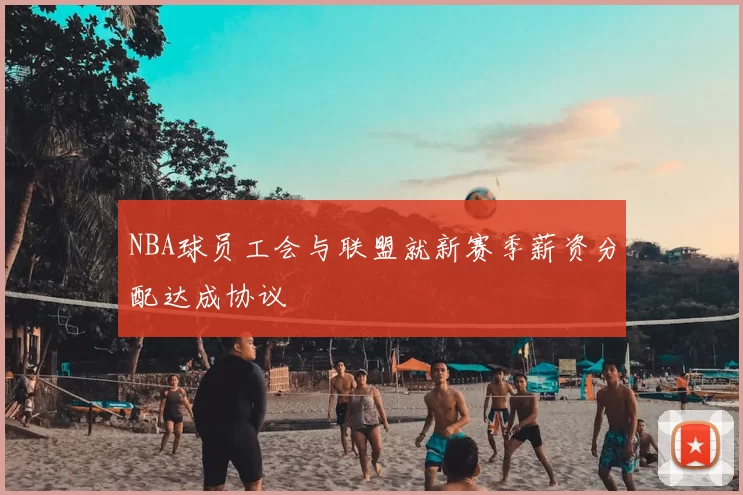 NBA球员工会与联盟就新赛季薪资分配达成协议