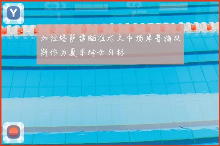 加拉塔萨雷瞄准尤文中场库普梅纳斯作为夏季转会目标