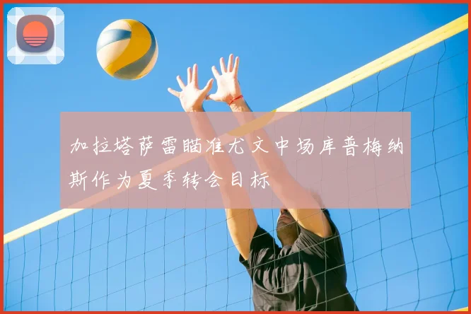 加拉塔萨雷瞄准尤文中场库普梅纳斯作为夏季转会目标