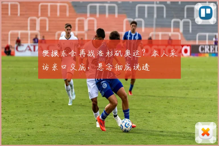 樊振东会再战洛杉矶奥运？本人采访亲口交底，悬念彻底说透