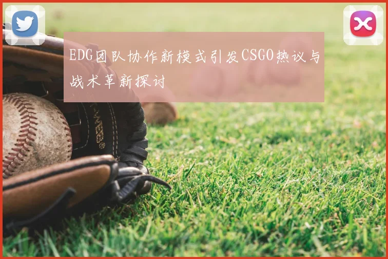 EDG团队协作新模式引发CSGO热议与战术革新探讨
