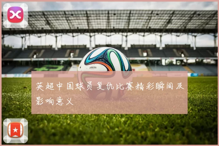 英超中国球员复仇比赛精彩瞬间及影响意义