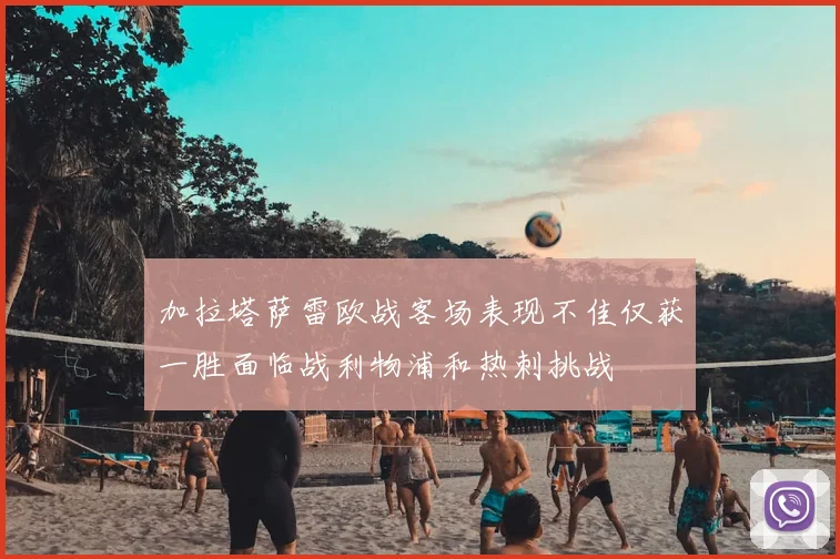 加拉塔萨雷欧战客场表现不佳仅获一胜面临战利物浦和热刺挑战